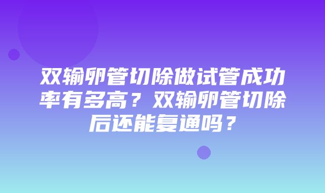 双输卵管切除做试管成功率有多高？双输卵管切除后还能复通吗？