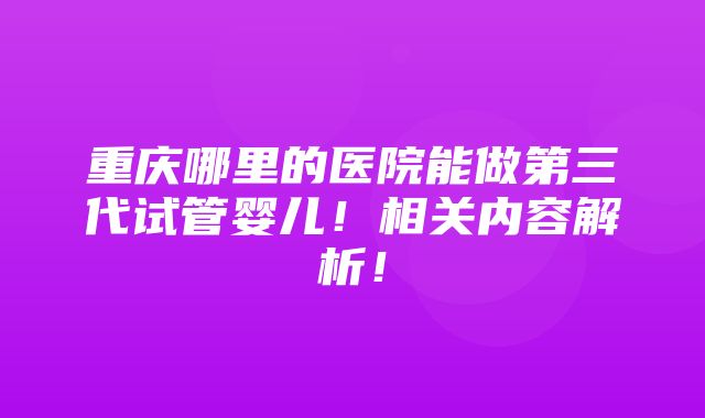 重庆哪里的医院能做第三代试管婴儿！相关内容解析！