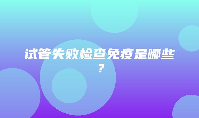 试管失败检查免疫是哪些？