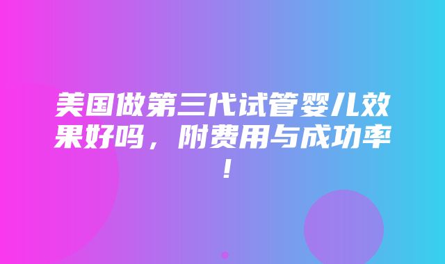 美国做第三代试管婴儿效果好吗，附费用与成功率！