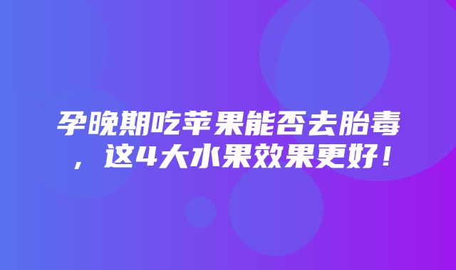 孕晚期吃苹果能否去胎毒，这4大水果效果更好！