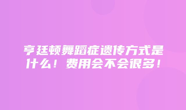 亨廷顿舞蹈症遗传方式是什么！费用会不会很多！