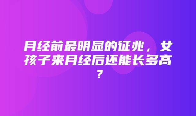 月经前最明显的征兆，女孩子来月经后还能长多高？