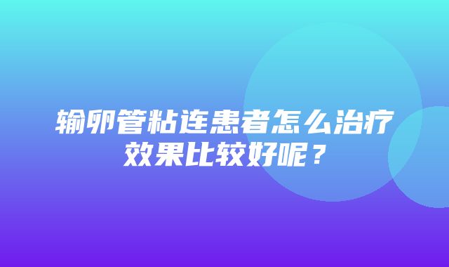 输卵管粘连患者怎么治疗效果比较好呢？