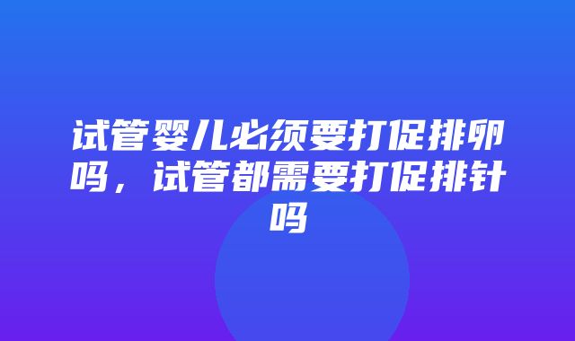 试管婴儿必须要打促排卵吗，试管都需要打促排针吗