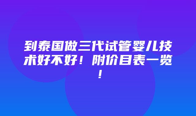 到泰国做三代试管婴儿技术好不好！附价目表一览！