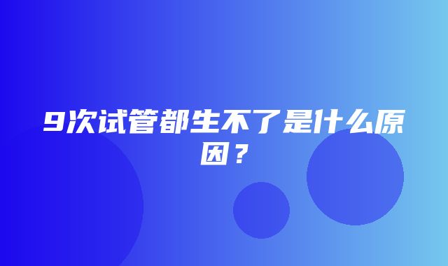 9次试管都生不了是什么原因？