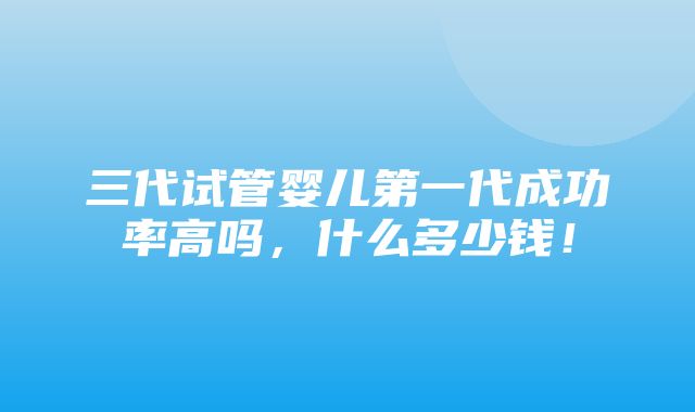 三代试管婴儿第一代成功率高吗，什么多少钱！