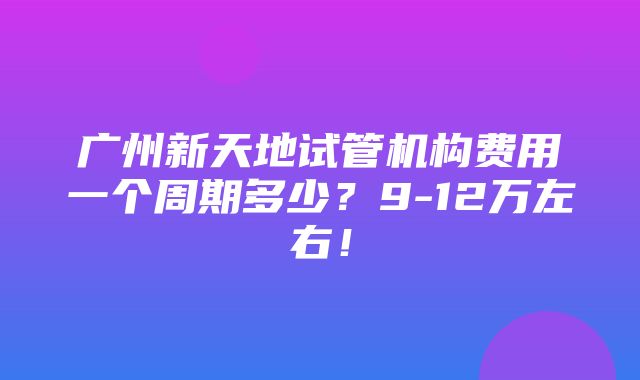 广州新天地试管机构费用一个周期多少？9-12万左右！