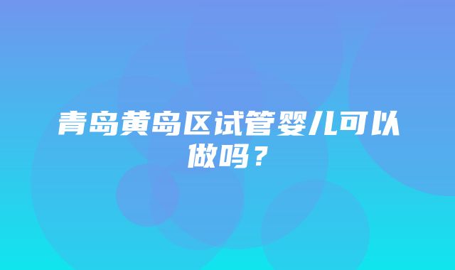 青岛黄岛区试管婴儿可以做吗？