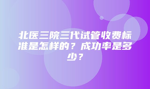 北医三院三代试管收费标准是怎样的？成功率是多少？