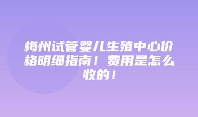 梅州试管婴儿生殖中心价格明细指南！费用是怎么收的！