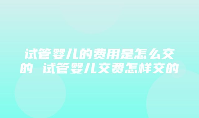 试管婴儿的费用是怎么交的 试管婴儿交费怎样交的