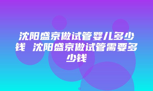 沈阳盛京做试管婴儿多少钱 沈阳盛京做试管需要多少钱