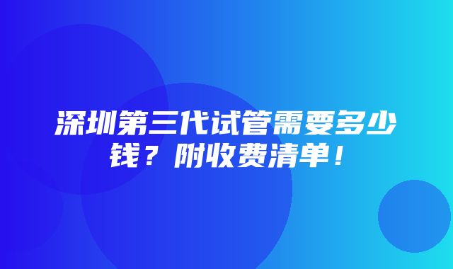 深圳第三代试管需要多少钱？附收费清单！