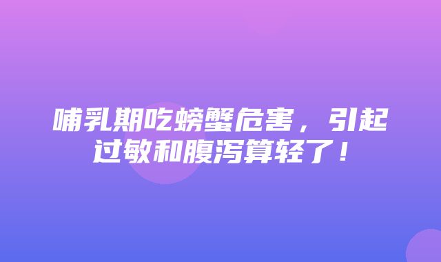 哺乳期吃螃蟹危害，引起过敏和腹泻算轻了！