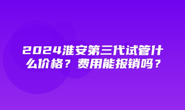 2024淮安第三代试管什么价格？费用能报销吗？