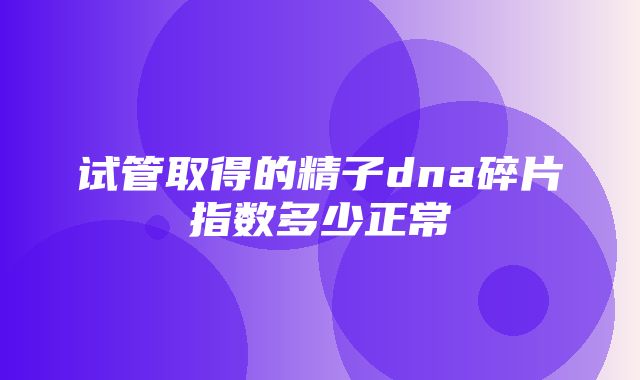 试管取得的精子dna碎片指数多少正常