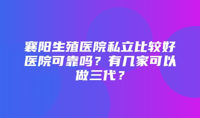 襄阳生殖医院私立比较好医院可靠吗？有几家可以做三代？