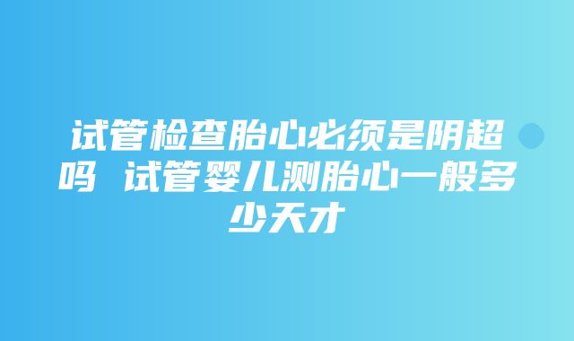 试管检查胎心必须是阴超吗 试管婴儿测胎心一般多少天才