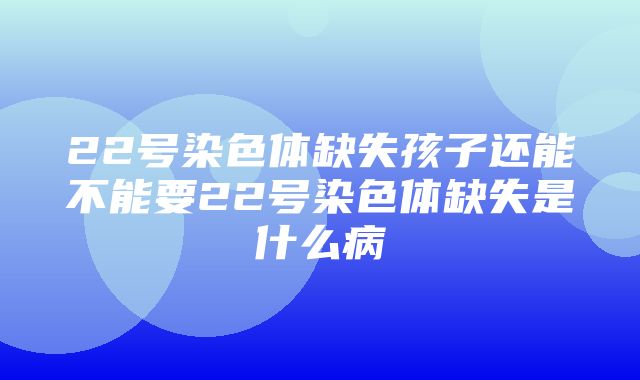 22号染色体缺失孩子还能不能要22号染色体缺失是什么病