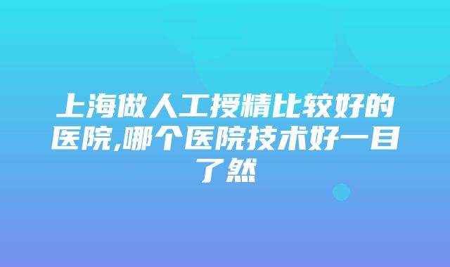 上海做人工授精比较好的医院,哪个医院技术好一目了然