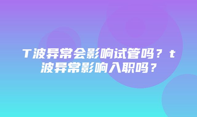 T波异常会影响试管吗？t波异常影响入职吗？