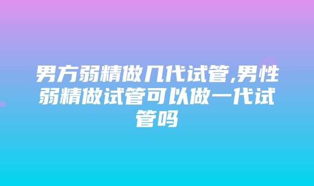 男方弱精做几代试管,男性弱精做试管可以做一代试管吗