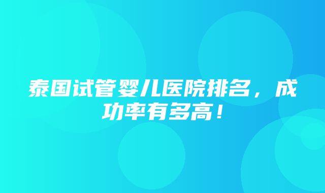 泰国试管婴儿医院排名，成功率有多高！