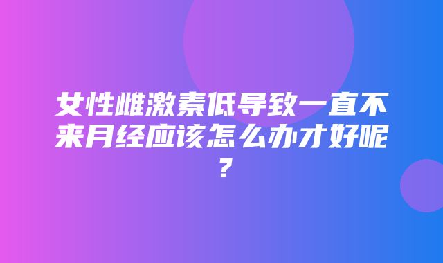 女性雌激素低导致一直不来月经应该怎么办才好呢？