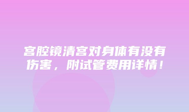 宫腔镜清宫对身体有没有伤害，附试管费用详情！