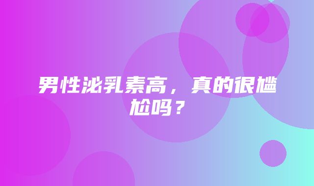 男性泌乳素高，真的很尴尬吗？