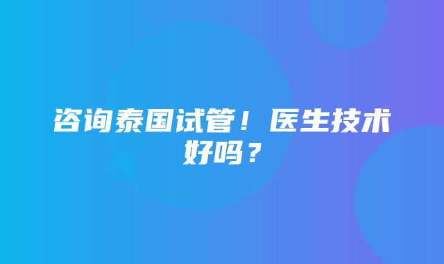 咨询泰国试管！医生技术好吗？