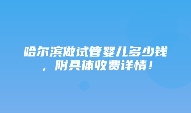 哈尔滨做试管婴儿多少钱，附具体收费详情！