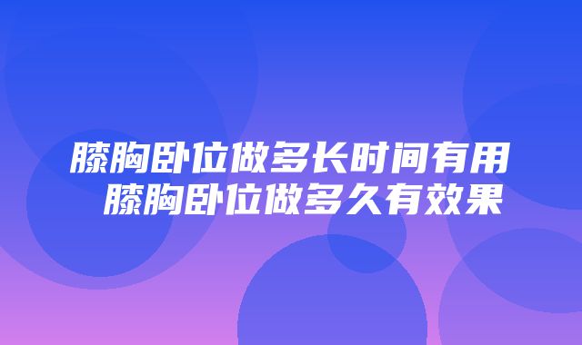 膝胸卧位做多长时间有用 膝胸卧位做多久有效果