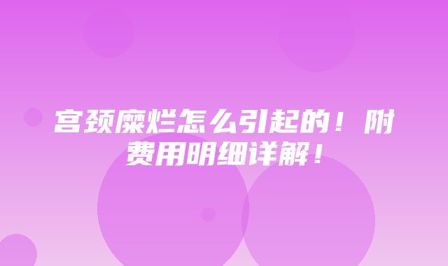 宫颈糜烂怎么引起的！附费用明细详解！