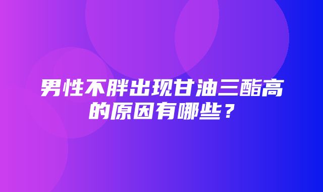 男性不胖出现甘油三酯高的原因有哪些？