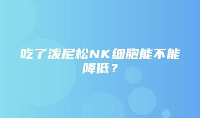 吃了泼尼松NK细胞能不能降低？