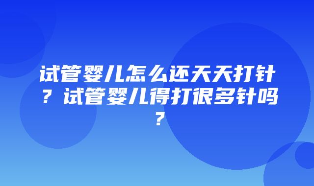 试管婴儿怎么还天天打针？试管婴儿得打很多针吗？