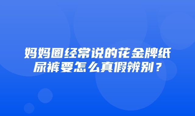 妈妈圈经常说的花金牌纸尿裤要怎么真假辨别？