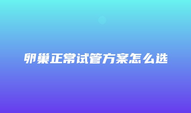 卵巢正常试管方案怎么选