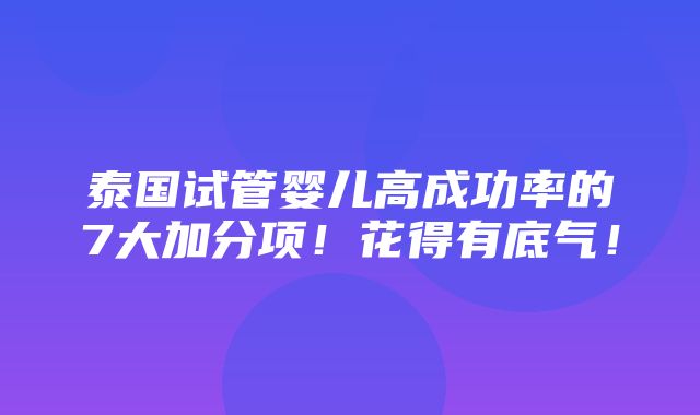 泰国试管婴儿高成功率的7大加分项！花得有底气！