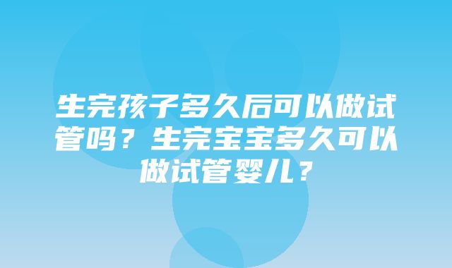 生完孩子多久后可以做试管吗？生完宝宝多久可以做试管婴儿？