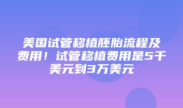 美国试管移植胚胎流程及费用！试管移植费用是5千美元到3万美元