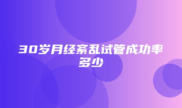 30岁月经紊乱试管成功率多少