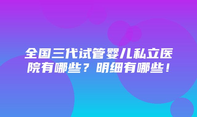 全国三代试管婴儿私立医院有哪些？明细有哪些！