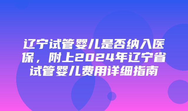 辽宁试管婴儿是否纳入医保，附上2024年辽宁省试管婴儿费用详细指南