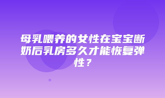 母乳喂养的女性在宝宝断奶后乳房多久才能恢复弹性？