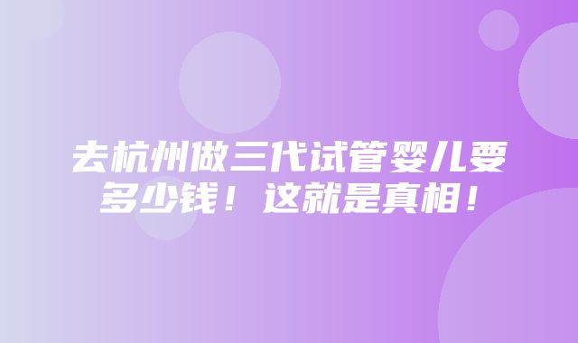 去杭州做三代试管婴儿要多少钱！这就是真相！