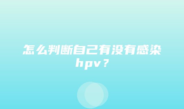 怎么判断自己有没有感染hpv？